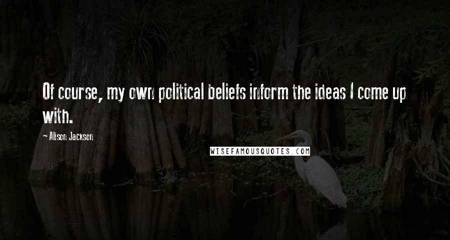 Alison Jackson Quotes: Of course, my own political beliefs inform the ideas I come up with.