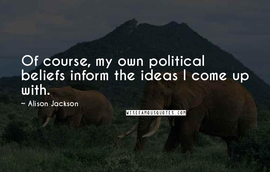 Alison Jackson Quotes: Of course, my own political beliefs inform the ideas I come up with.