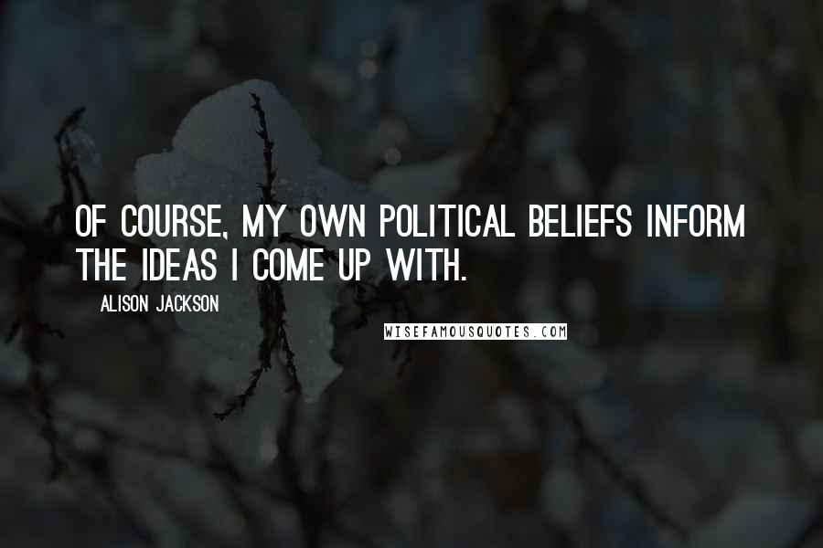 Alison Jackson Quotes: Of course, my own political beliefs inform the ideas I come up with.