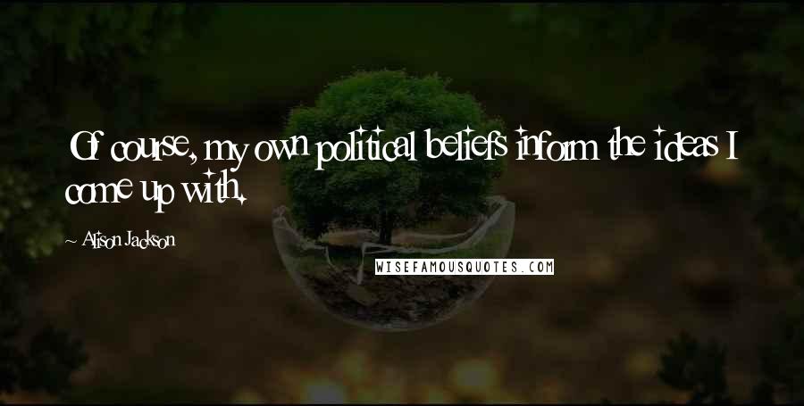 Alison Jackson Quotes: Of course, my own political beliefs inform the ideas I come up with.