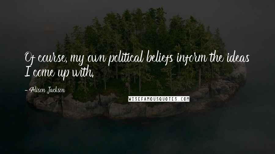 Alison Jackson Quotes: Of course, my own political beliefs inform the ideas I come up with.