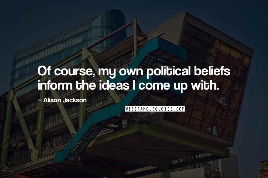 Alison Jackson Quotes: Of course, my own political beliefs inform the ideas I come up with.