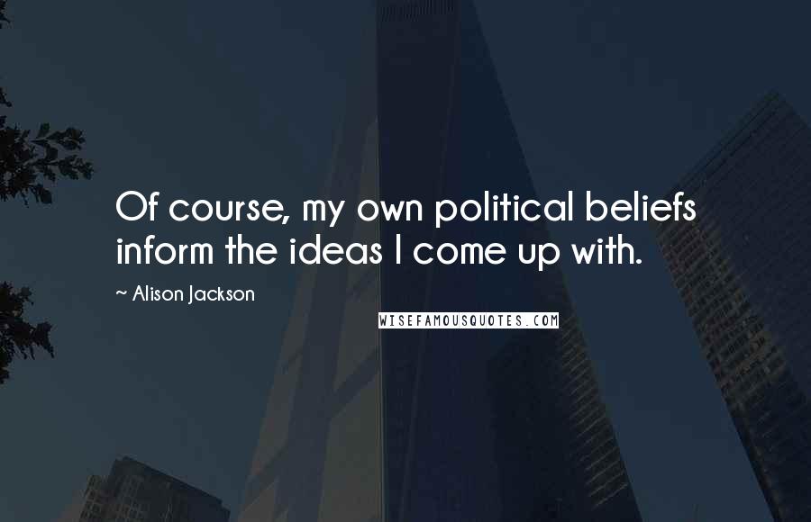 Alison Jackson Quotes: Of course, my own political beliefs inform the ideas I come up with.