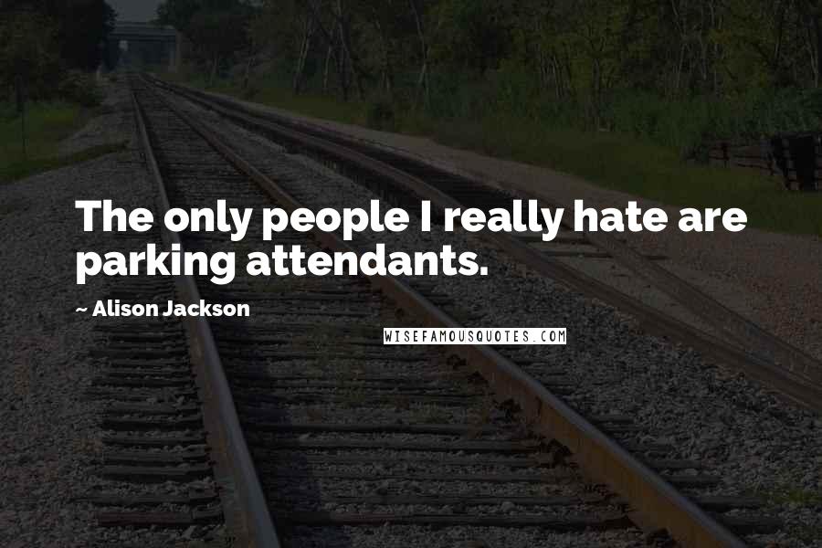 Alison Jackson Quotes: The only people I really hate are parking attendants.