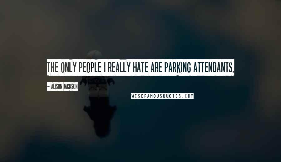 Alison Jackson Quotes: The only people I really hate are parking attendants.