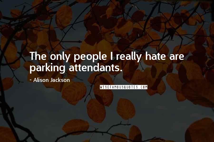 Alison Jackson Quotes: The only people I really hate are parking attendants.