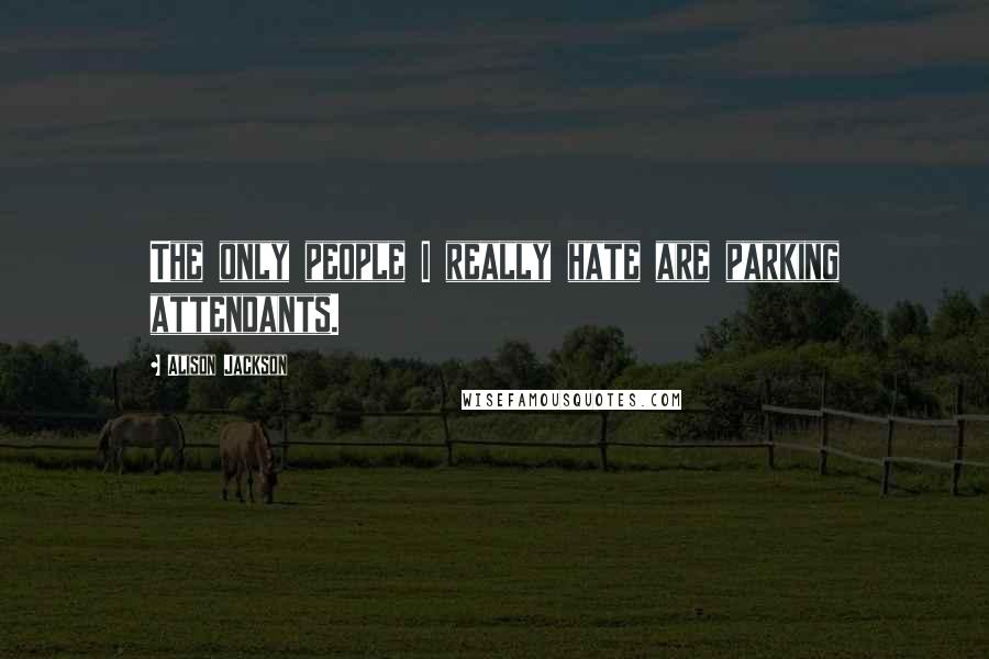 Alison Jackson Quotes: The only people I really hate are parking attendants.