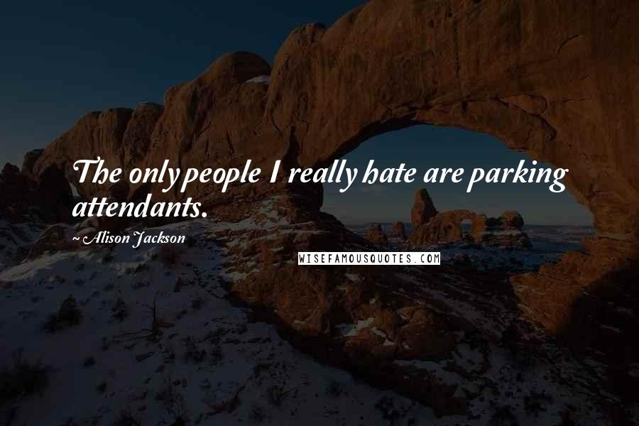 Alison Jackson Quotes: The only people I really hate are parking attendants.