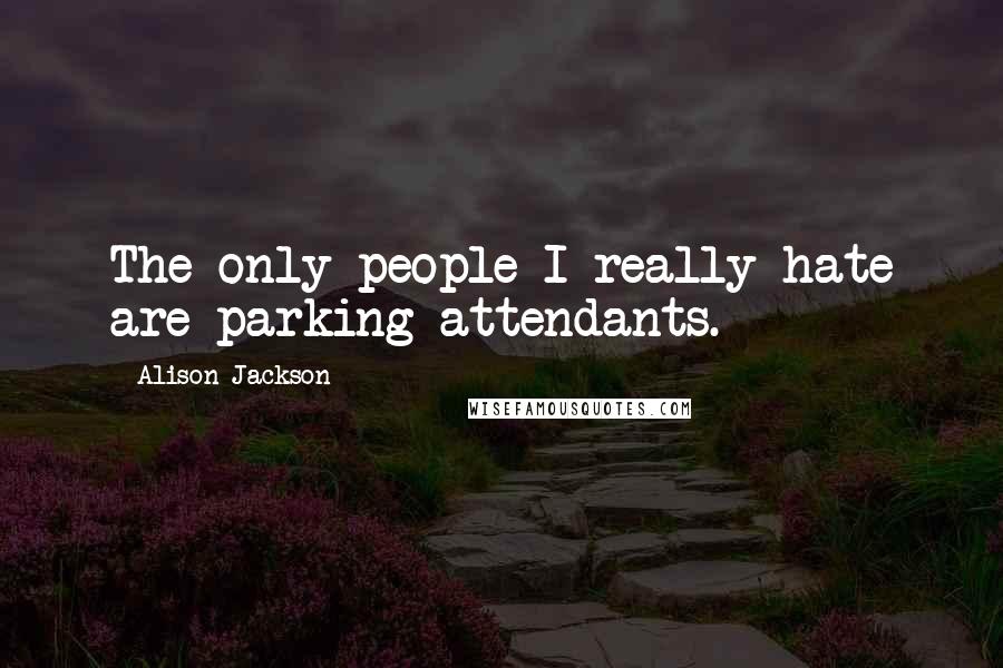 Alison Jackson Quotes: The only people I really hate are parking attendants.