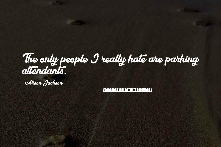 Alison Jackson Quotes: The only people I really hate are parking attendants.