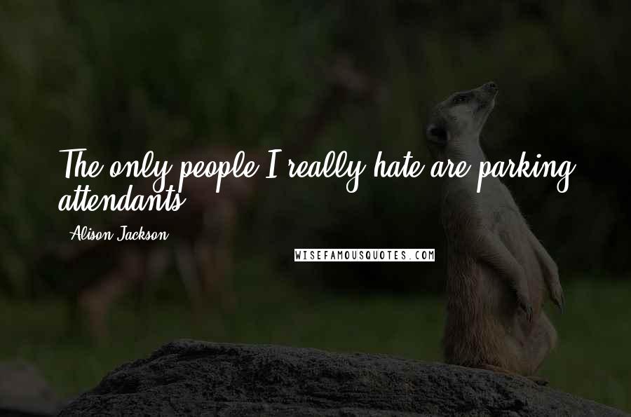 Alison Jackson Quotes: The only people I really hate are parking attendants.