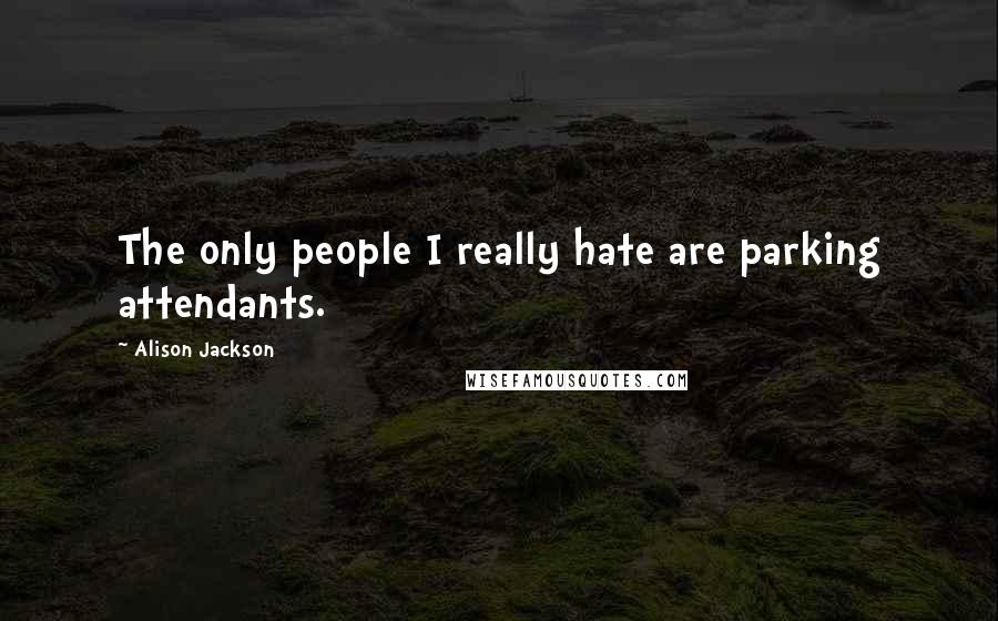 Alison Jackson Quotes: The only people I really hate are parking attendants.