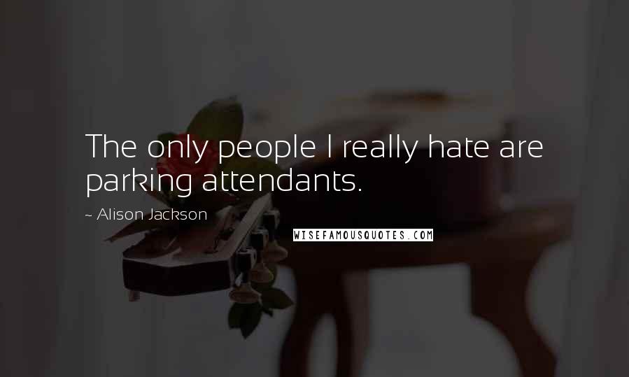 Alison Jackson Quotes: The only people I really hate are parking attendants.