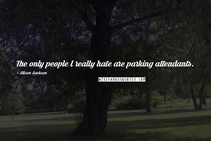 Alison Jackson Quotes: The only people I really hate are parking attendants.