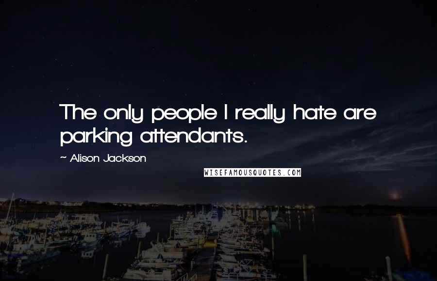 Alison Jackson Quotes: The only people I really hate are parking attendants.