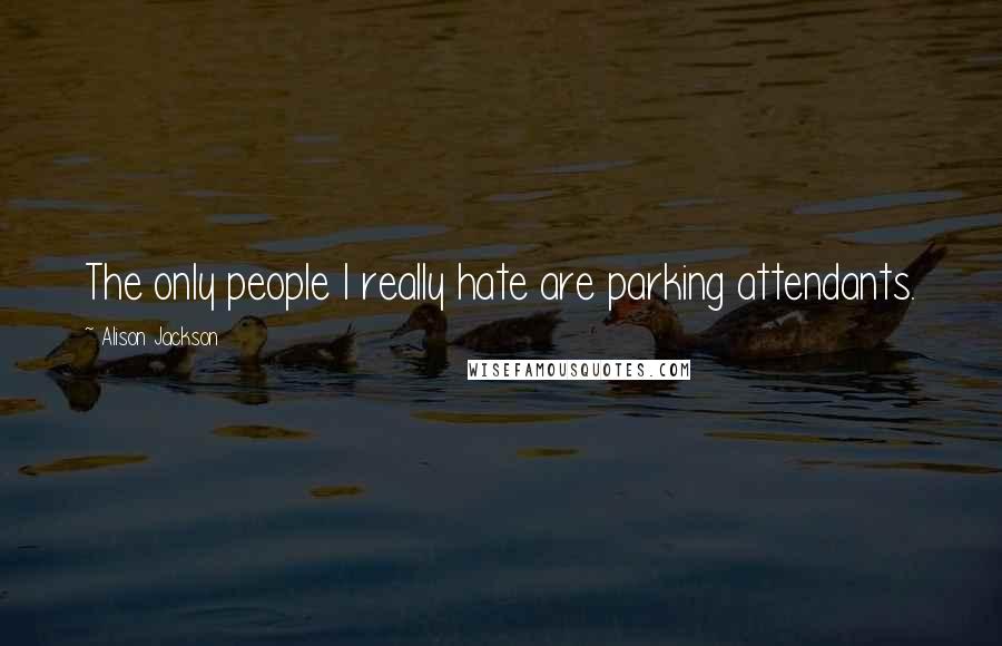 Alison Jackson Quotes: The only people I really hate are parking attendants.