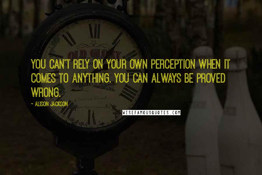 Alison Jackson Quotes: You can't rely on your own perception when it comes to anything. You can always be proved wrong.