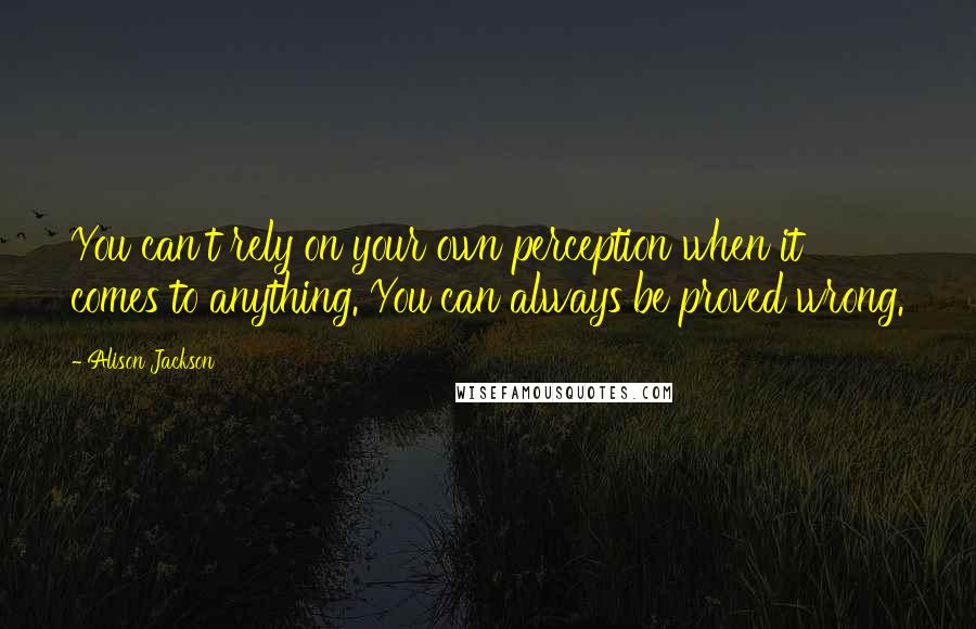 Alison Jackson Quotes: You can't rely on your own perception when it comes to anything. You can always be proved wrong.