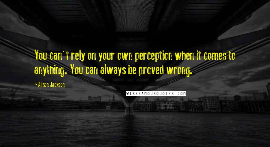 Alison Jackson Quotes: You can't rely on your own perception when it comes to anything. You can always be proved wrong.