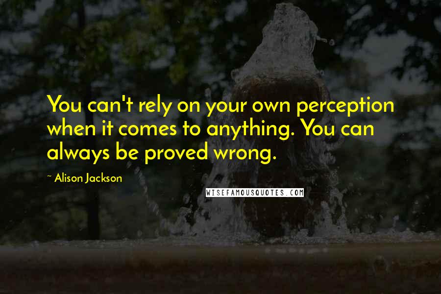 Alison Jackson Quotes: You can't rely on your own perception when it comes to anything. You can always be proved wrong.