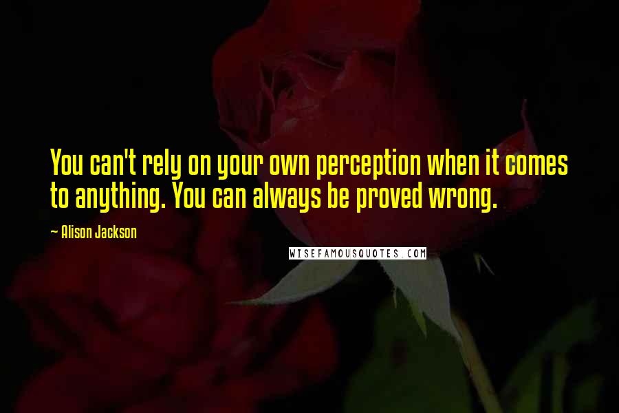 Alison Jackson Quotes: You can't rely on your own perception when it comes to anything. You can always be proved wrong.