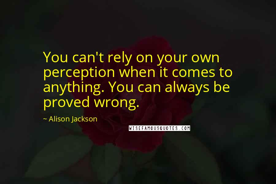 Alison Jackson Quotes: You can't rely on your own perception when it comes to anything. You can always be proved wrong.