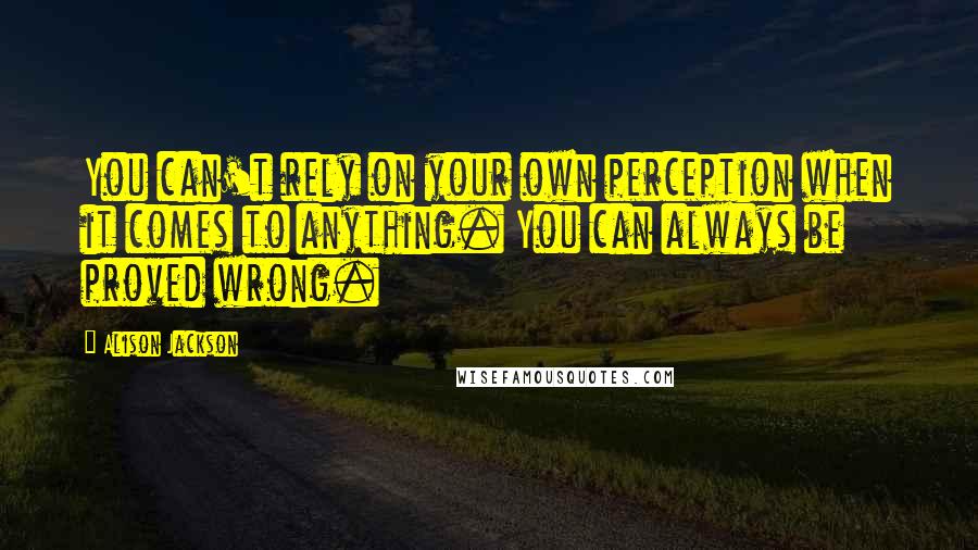 Alison Jackson Quotes: You can't rely on your own perception when it comes to anything. You can always be proved wrong.