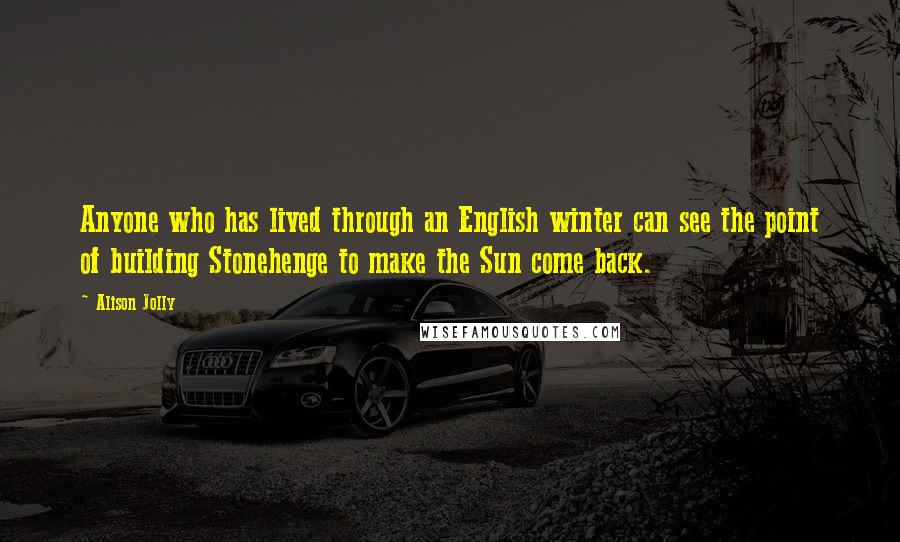 Alison Jolly Quotes: Anyone who has lived through an English winter can see the point of building Stonehenge to make the Sun come back.