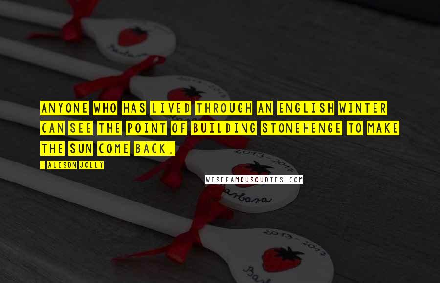 Alison Jolly Quotes: Anyone who has lived through an English winter can see the point of building Stonehenge to make the Sun come back.