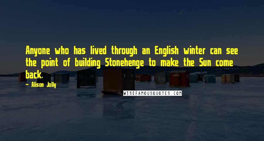 Alison Jolly Quotes: Anyone who has lived through an English winter can see the point of building Stonehenge to make the Sun come back.