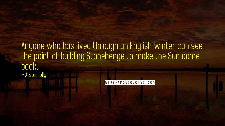 Alison Jolly Quotes: Anyone who has lived through an English winter can see the point of building Stonehenge to make the Sun come back.