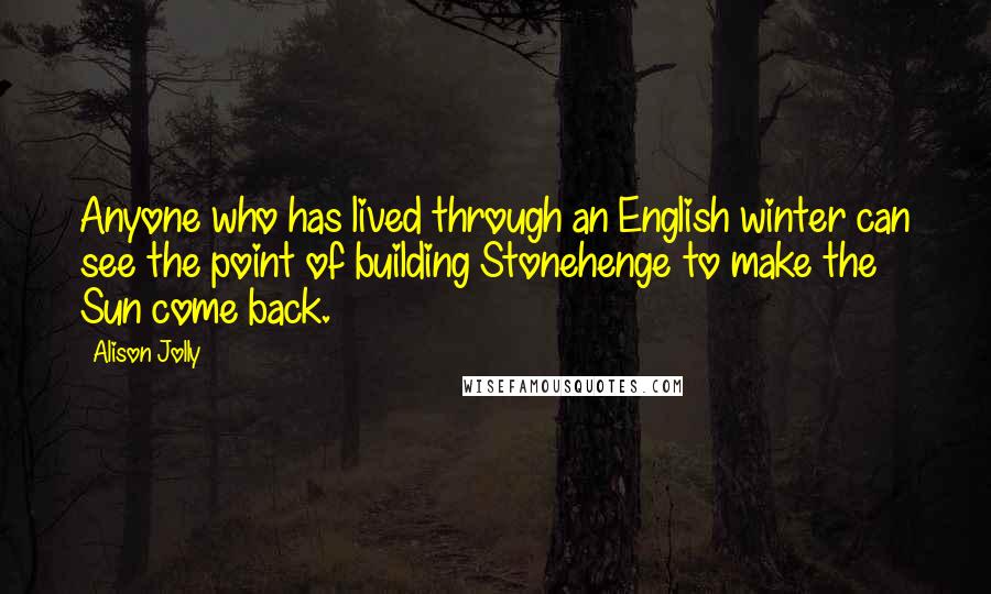 Alison Jolly Quotes: Anyone who has lived through an English winter can see the point of building Stonehenge to make the Sun come back.