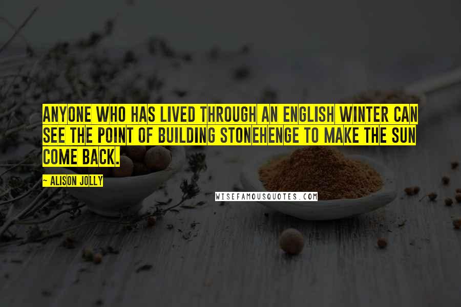 Alison Jolly Quotes: Anyone who has lived through an English winter can see the point of building Stonehenge to make the Sun come back.