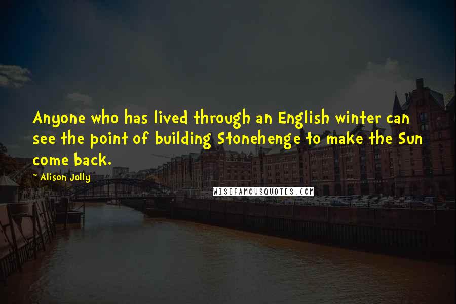 Alison Jolly Quotes: Anyone who has lived through an English winter can see the point of building Stonehenge to make the Sun come back.