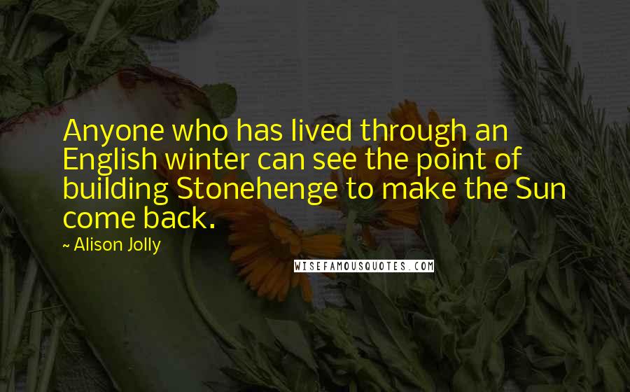Alison Jolly Quotes: Anyone who has lived through an English winter can see the point of building Stonehenge to make the Sun come back.