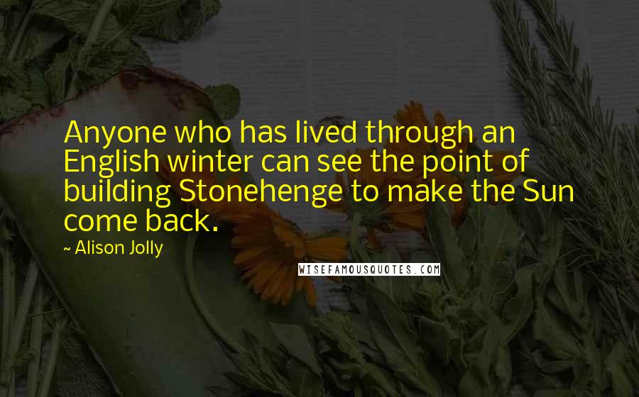 Alison Jolly Quotes: Anyone who has lived through an English winter can see the point of building Stonehenge to make the Sun come back.