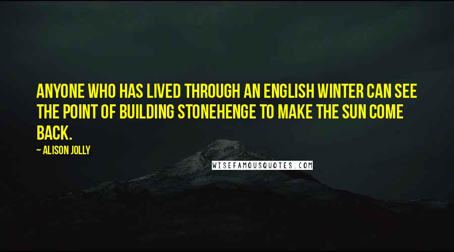 Alison Jolly Quotes: Anyone who has lived through an English winter can see the point of building Stonehenge to make the Sun come back.