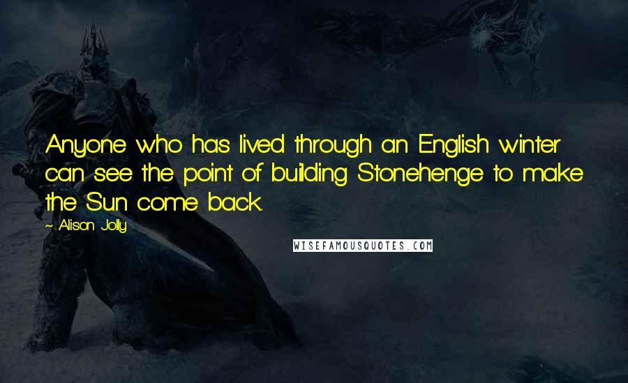 Alison Jolly Quotes: Anyone who has lived through an English winter can see the point of building Stonehenge to make the Sun come back.