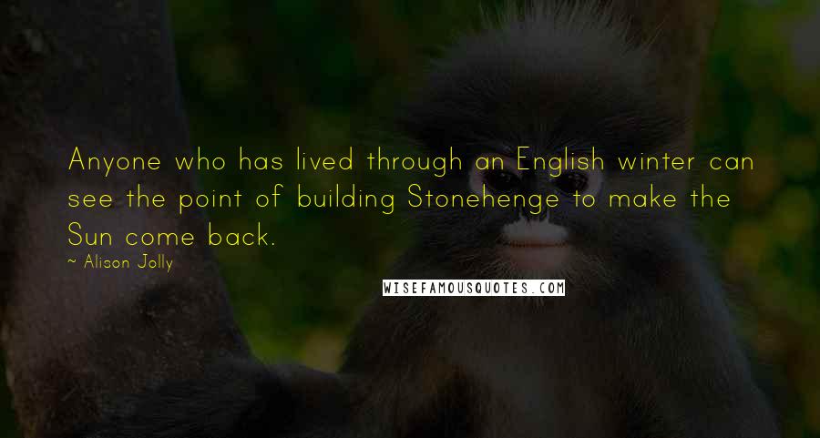 Alison Jolly Quotes: Anyone who has lived through an English winter can see the point of building Stonehenge to make the Sun come back.