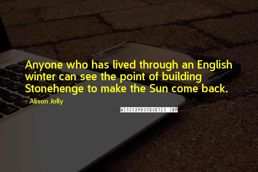 Alison Jolly Quotes: Anyone who has lived through an English winter can see the point of building Stonehenge to make the Sun come back.