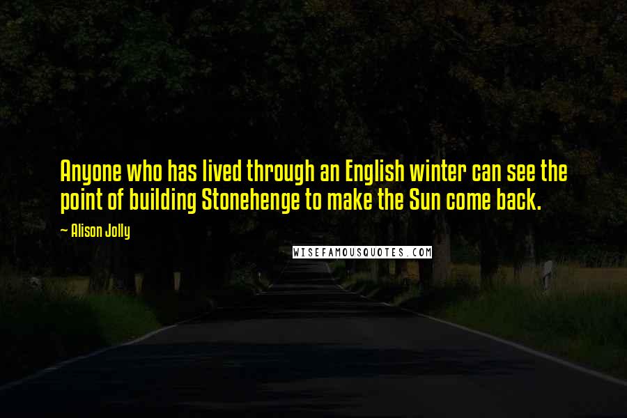 Alison Jolly Quotes: Anyone who has lived through an English winter can see the point of building Stonehenge to make the Sun come back.