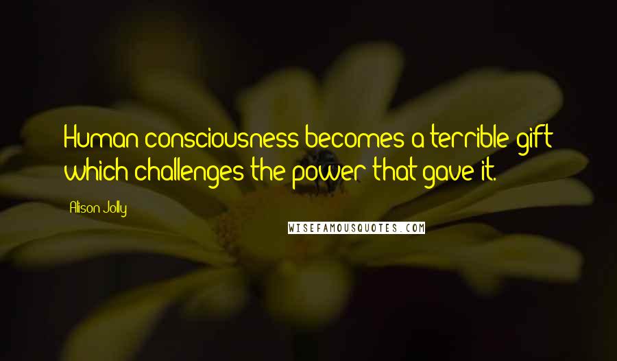 Alison Jolly Quotes: Human consciousness becomes a terrible gift which challenges the power that gave it.