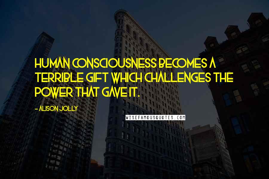 Alison Jolly Quotes: Human consciousness becomes a terrible gift which challenges the power that gave it.