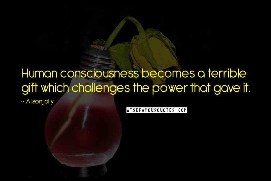 Alison Jolly Quotes: Human consciousness becomes a terrible gift which challenges the power that gave it.