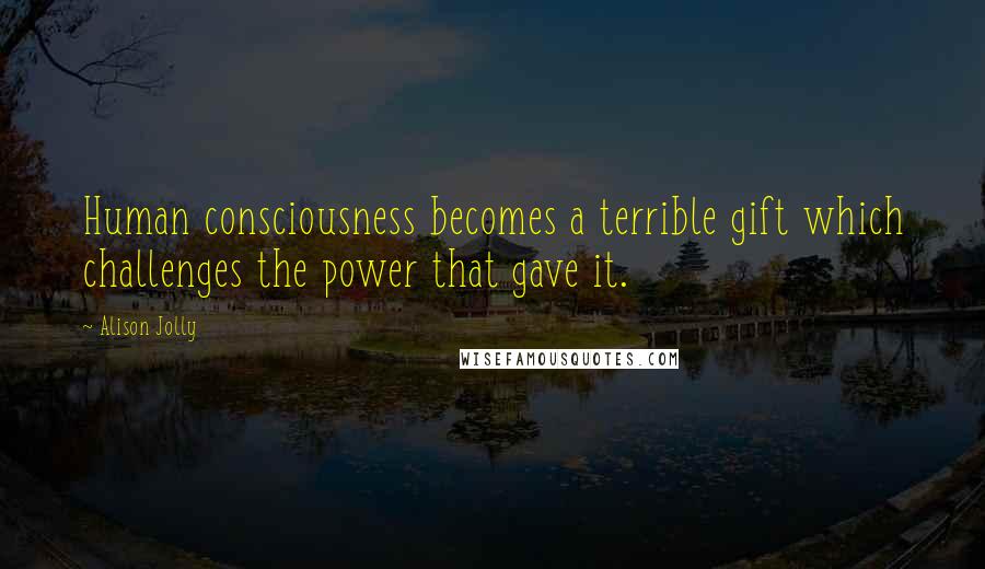 Alison Jolly Quotes: Human consciousness becomes a terrible gift which challenges the power that gave it.