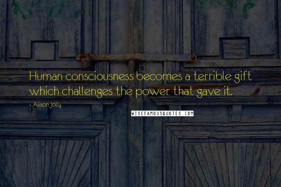 Alison Jolly Quotes: Human consciousness becomes a terrible gift which challenges the power that gave it.