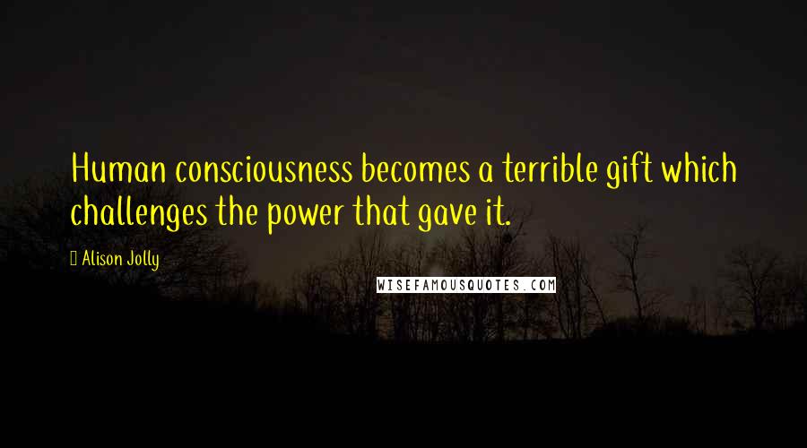 Alison Jolly Quotes: Human consciousness becomes a terrible gift which challenges the power that gave it.