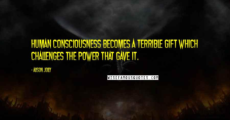 Alison Jolly Quotes: Human consciousness becomes a terrible gift which challenges the power that gave it.