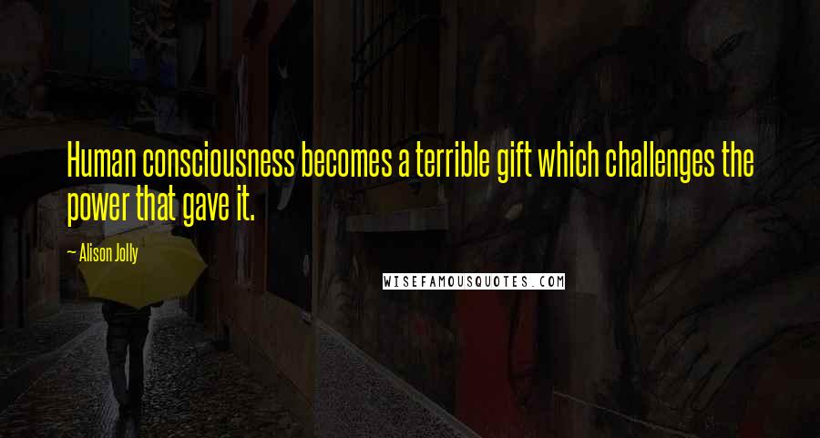 Alison Jolly Quotes: Human consciousness becomes a terrible gift which challenges the power that gave it.