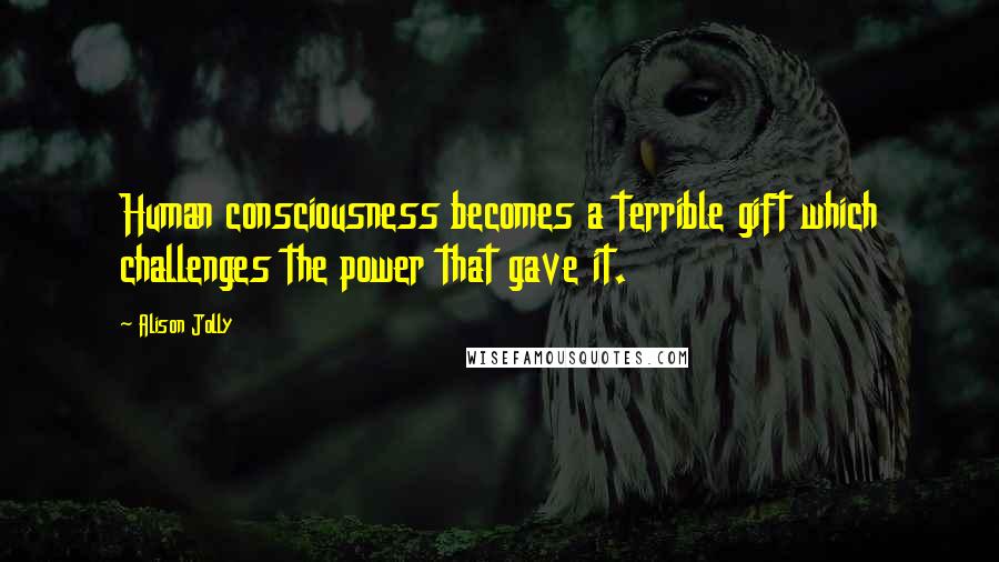 Alison Jolly Quotes: Human consciousness becomes a terrible gift which challenges the power that gave it.